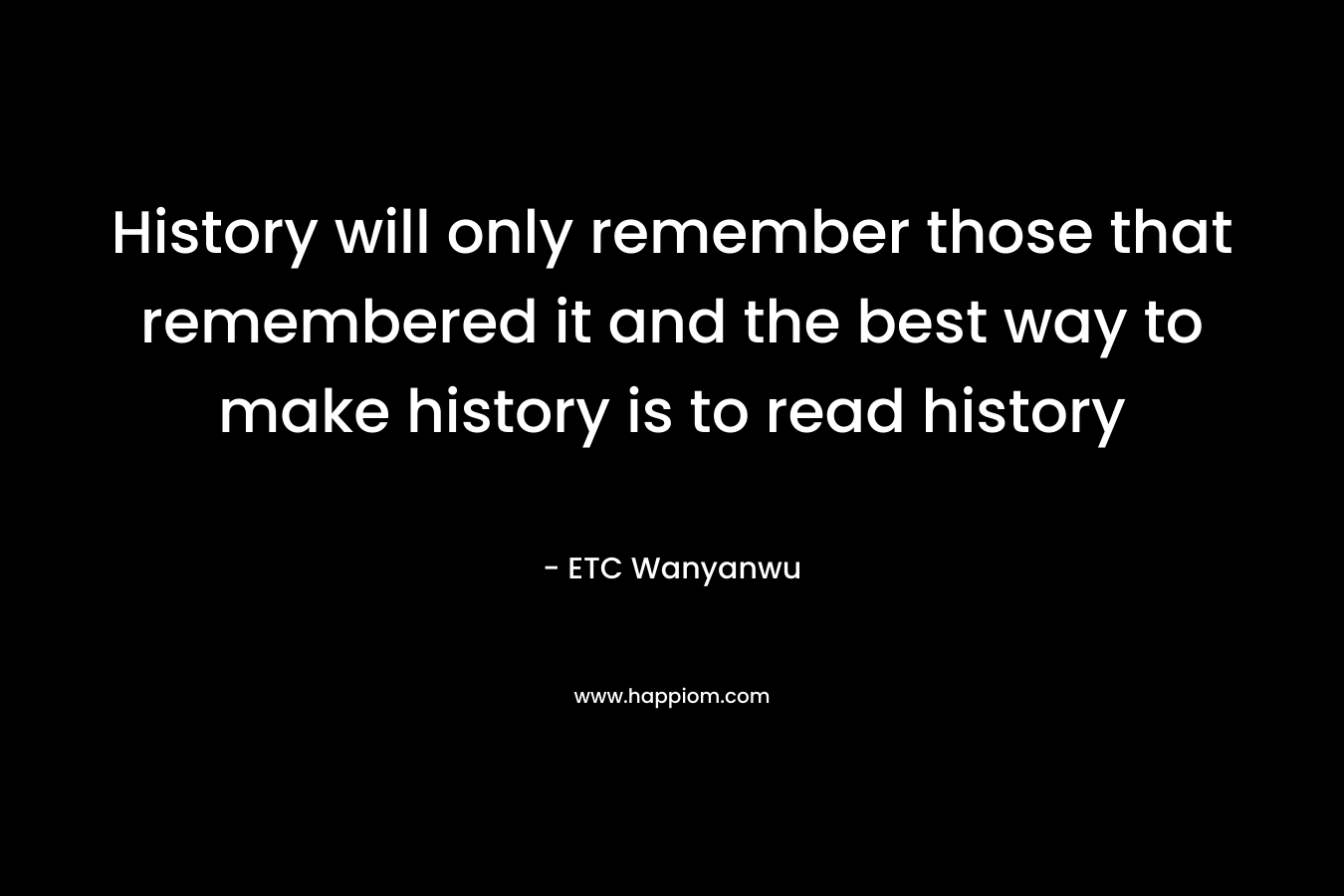 History will only remember those that remembered it and the best way to make history is to read history