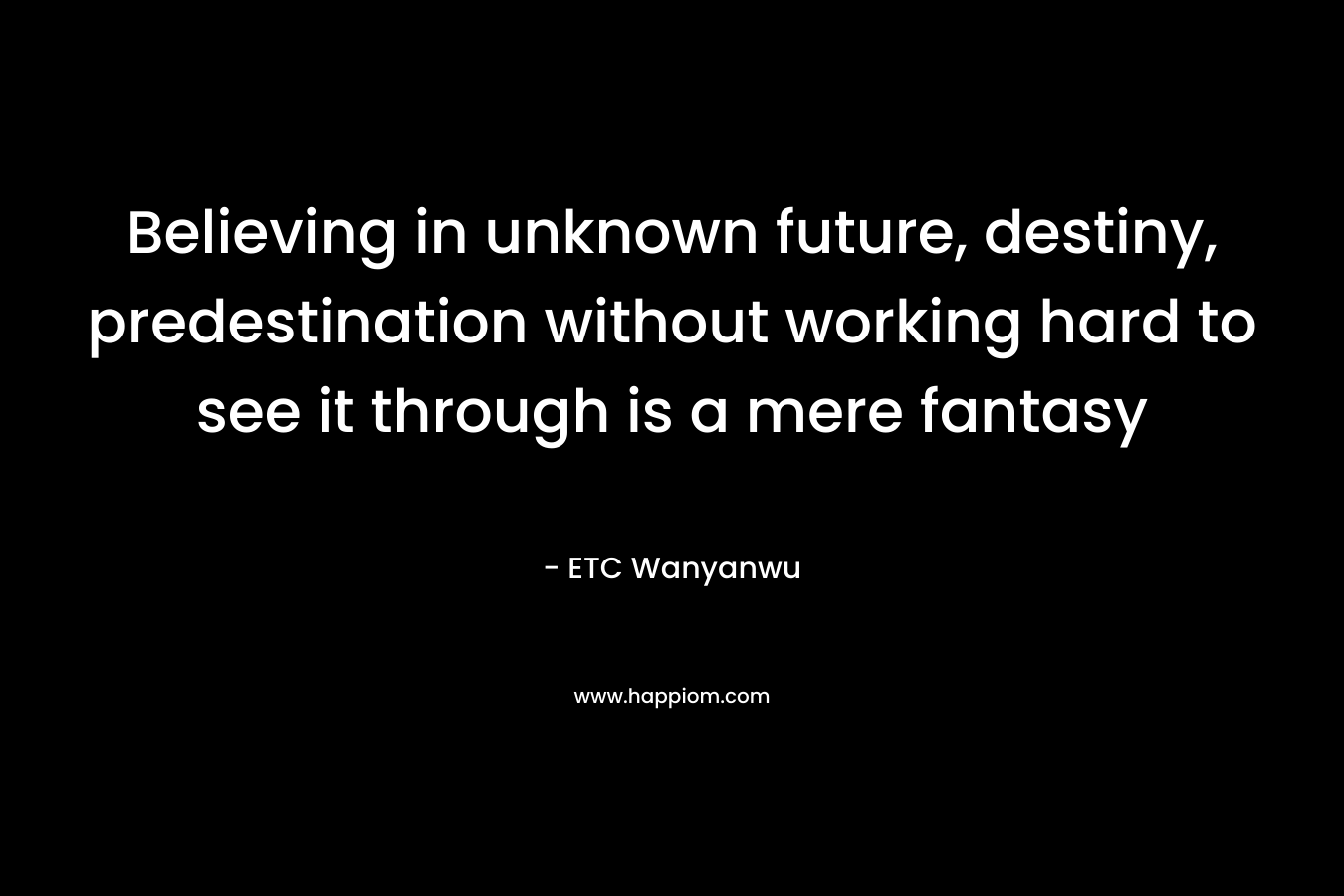 Believing in unknown future, destiny, predestination without working hard to see it through is a mere fantasy