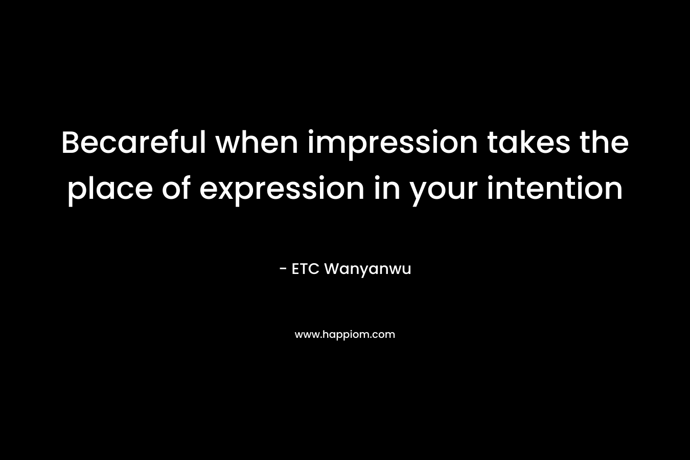 Becareful when impression takes the place of expression in your intention – ETC Wanyanwu