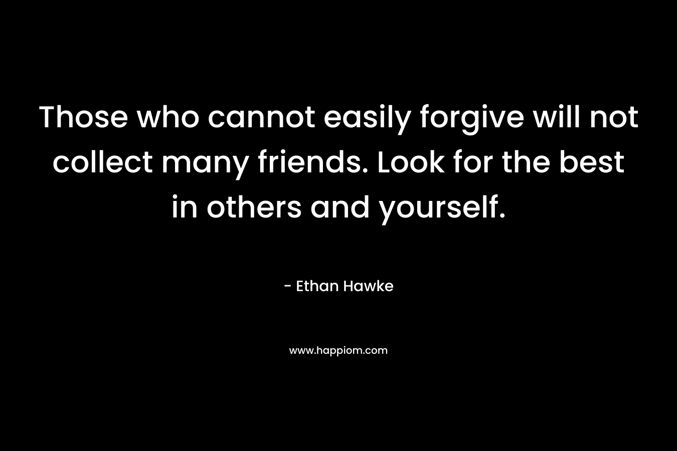 Those who cannot easily forgive will not collect many friends. Look for the best in others and yourself.