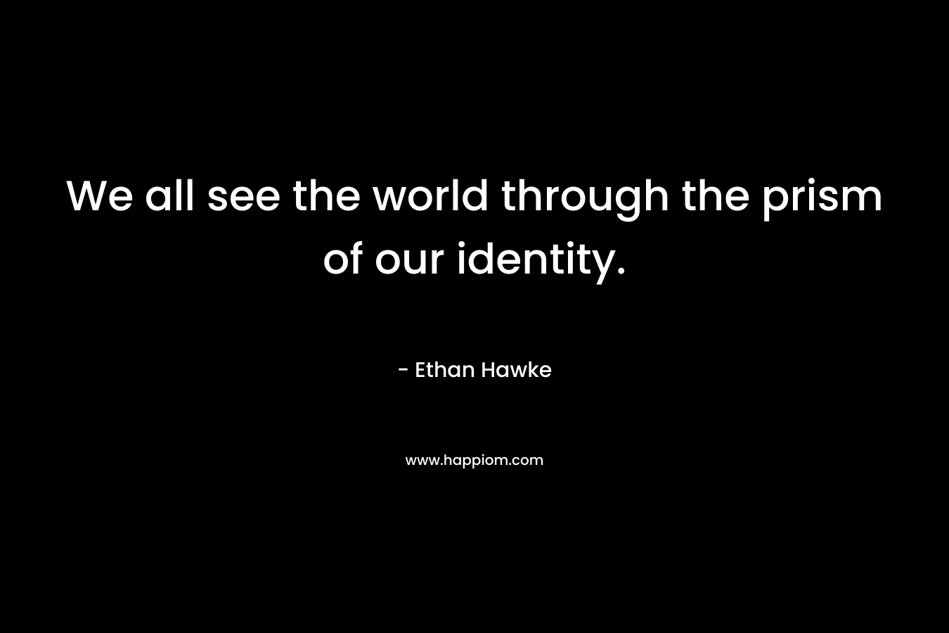 We all see the world through the prism of our identity. – Ethan Hawke