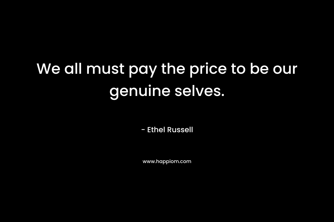 We all must pay the price to be our genuine selves. – Ethel Russell