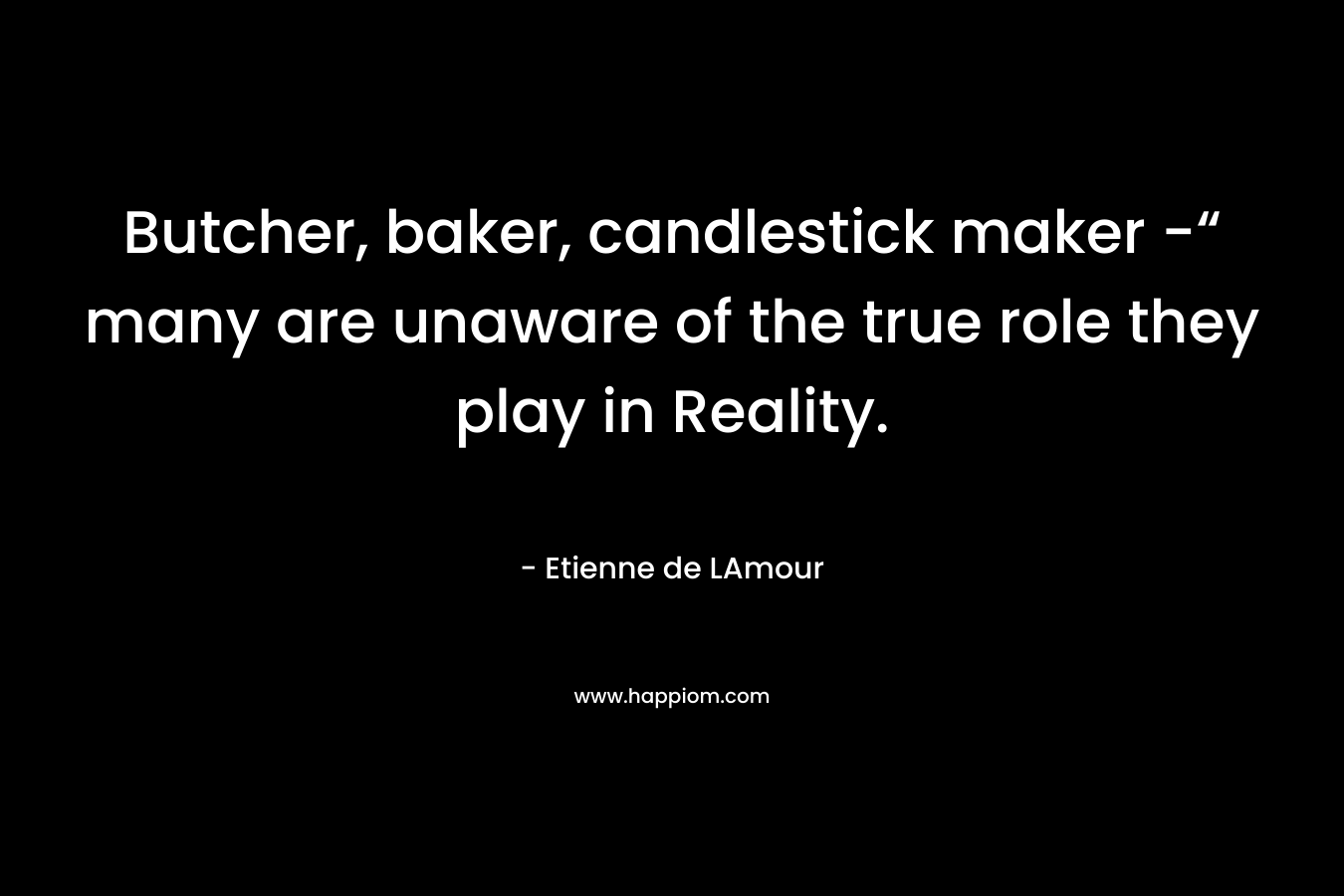 Butcher, baker, candlestick maker -“ many are unaware of the true role they play in Reality. – Etienne de LAmour