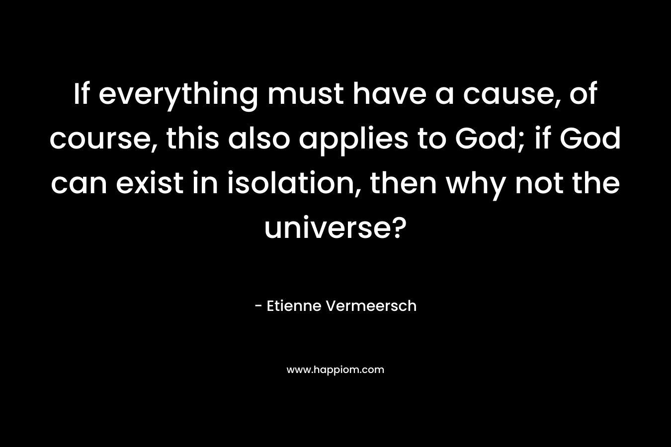 If everything must have a cause, of course, this also applies to God; if God can exist in isolation, then why not the universe?