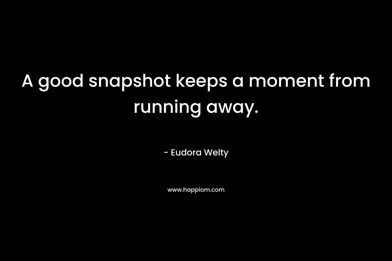 A good snapshot keeps a moment from running away. – Eudora Welty