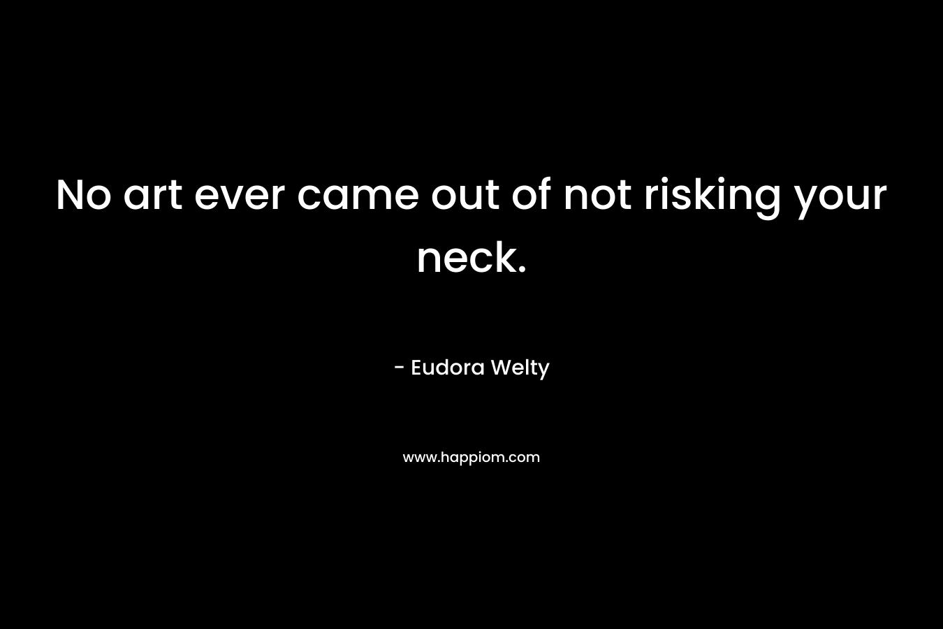 No art ever came out of not risking your neck. – Eudora Welty