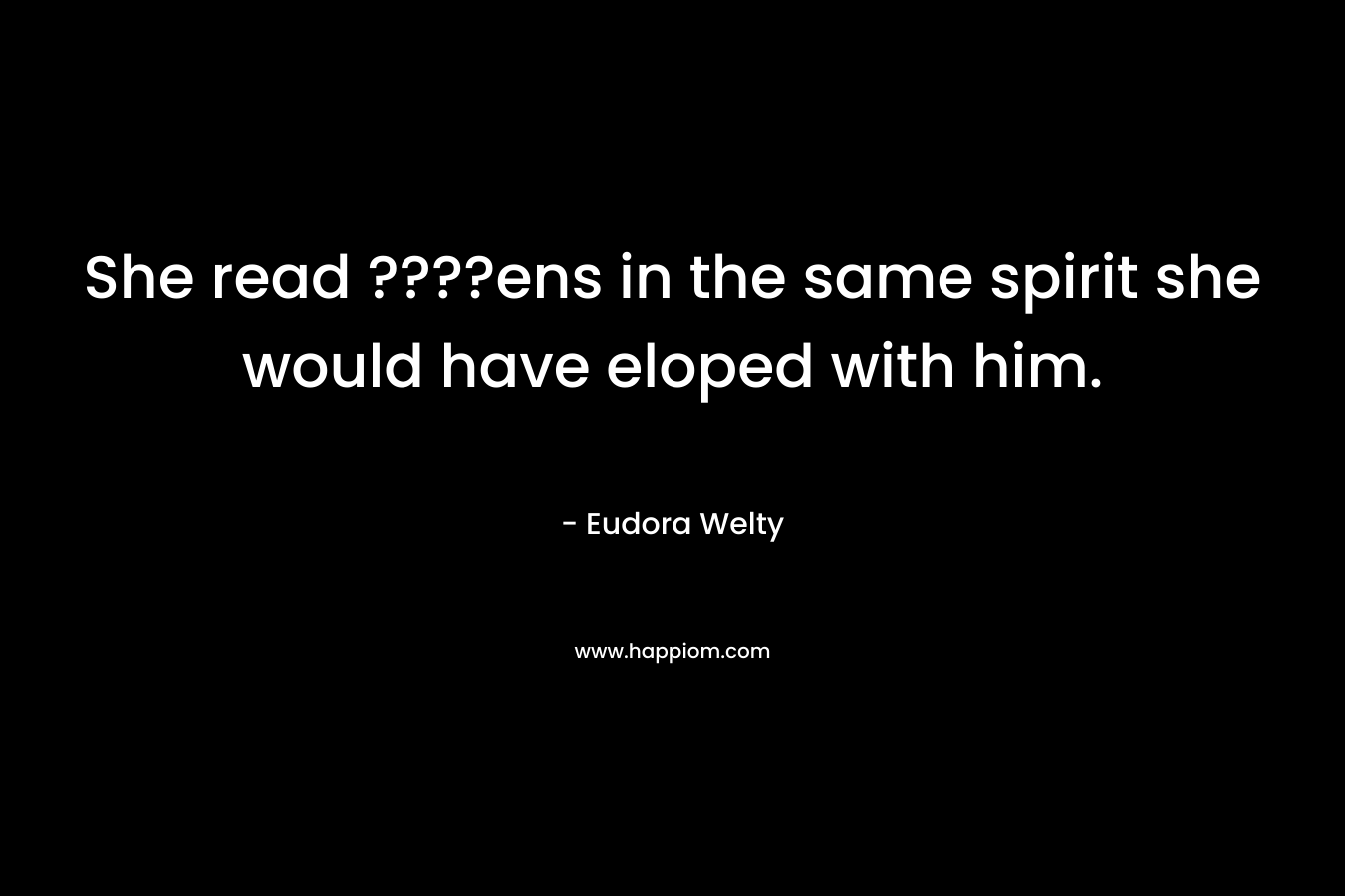 She read ????ens in the same spirit she would have eloped with him. – Eudora Welty