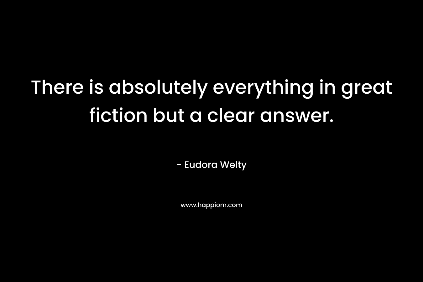 There is absolutely everything in great fiction but a clear answer. – Eudora Welty