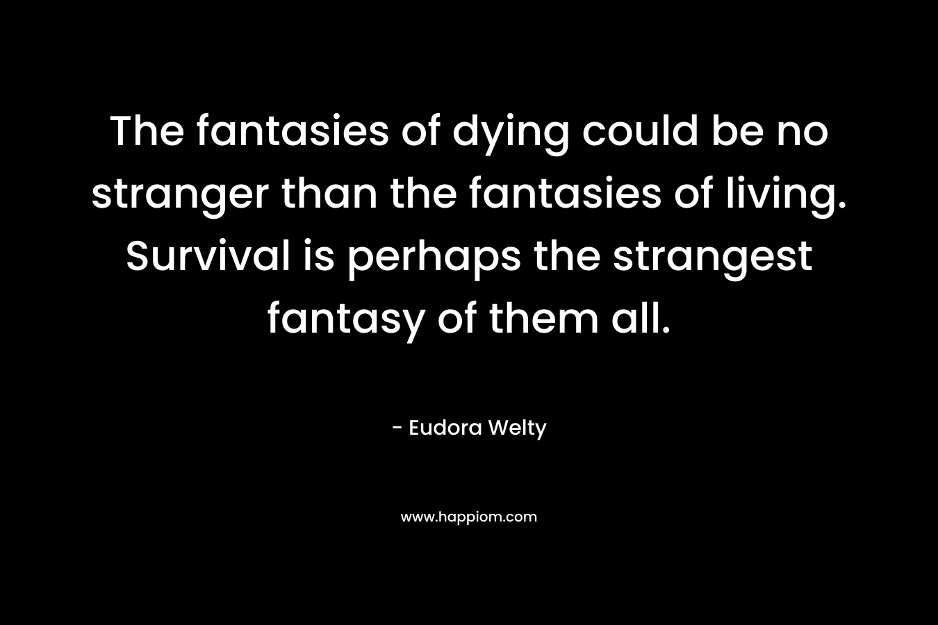 The fantasies of dying could be no stranger than the fantasies of living. Survival is perhaps the strangest fantasy of them all.