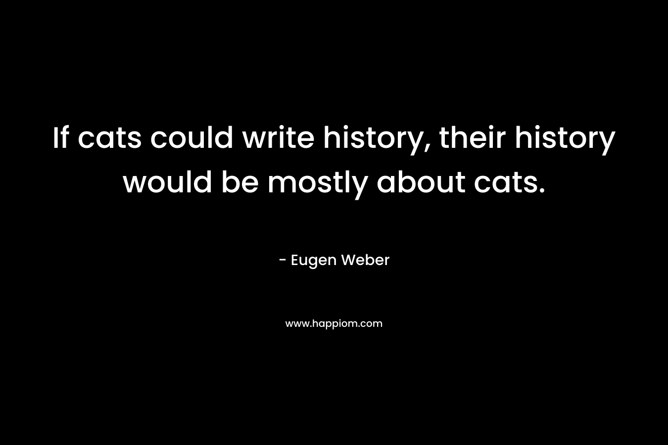 If cats could write history, their history would be mostly about cats.