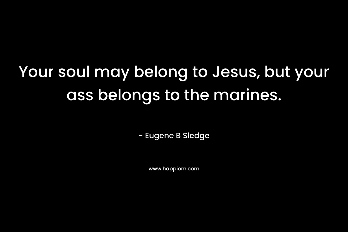 Your soul may belong to Jesus, but your ass belongs to the marines. – Eugene B Sledge