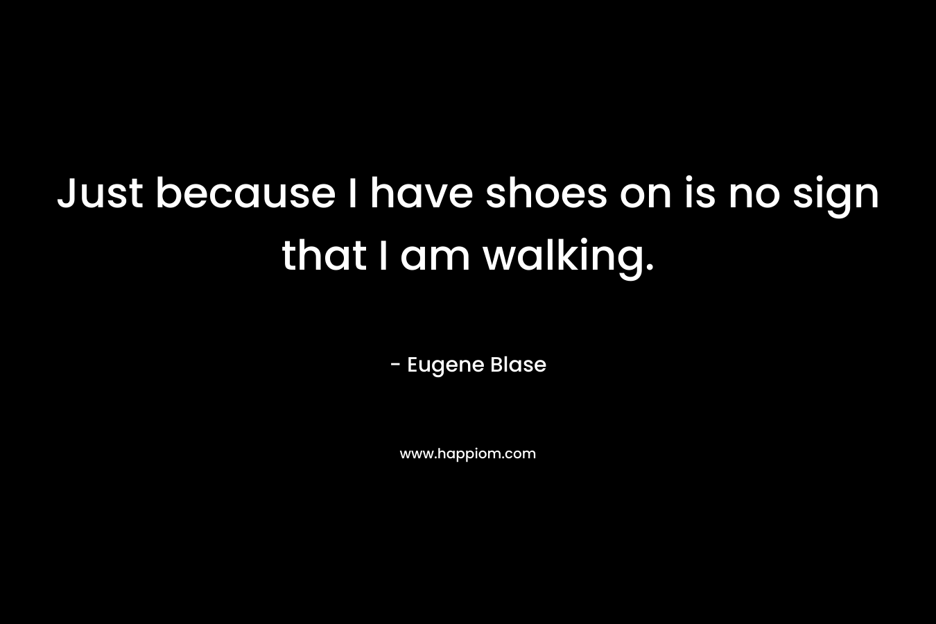 Just because I have shoes on is no sign that I am walking. – Eugene Blase