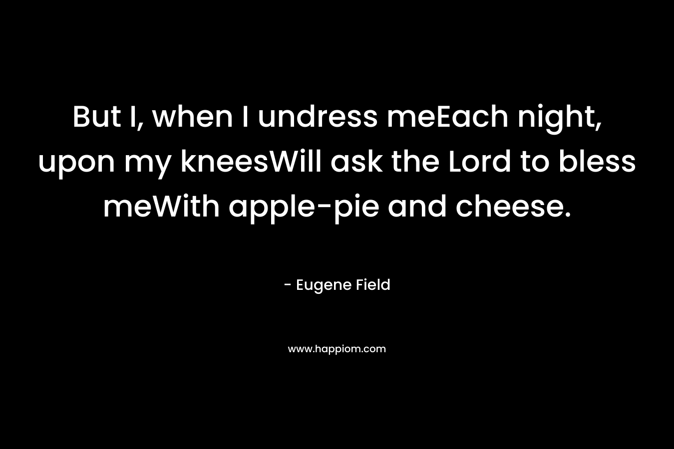 But I, when I undress meEach night, upon my kneesWill ask the Lord to bless meWith apple-pie and cheese.