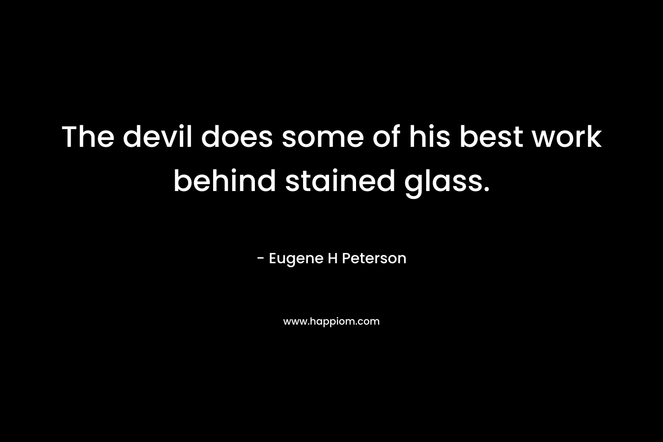 The devil does some of his best work behind stained glass. – Eugene H Peterson