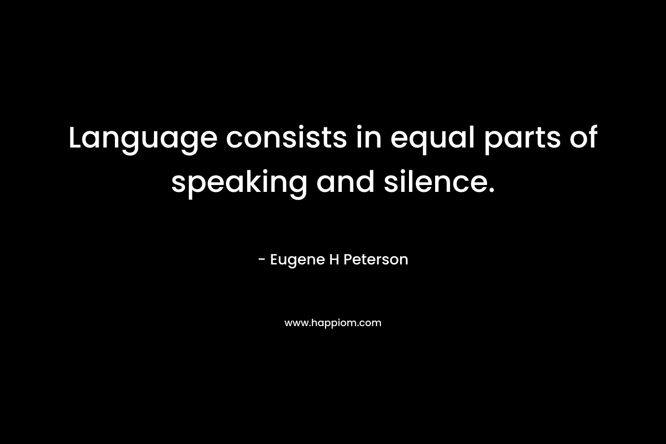 Language consists in equal parts of speaking and silence. – Eugene H Peterson