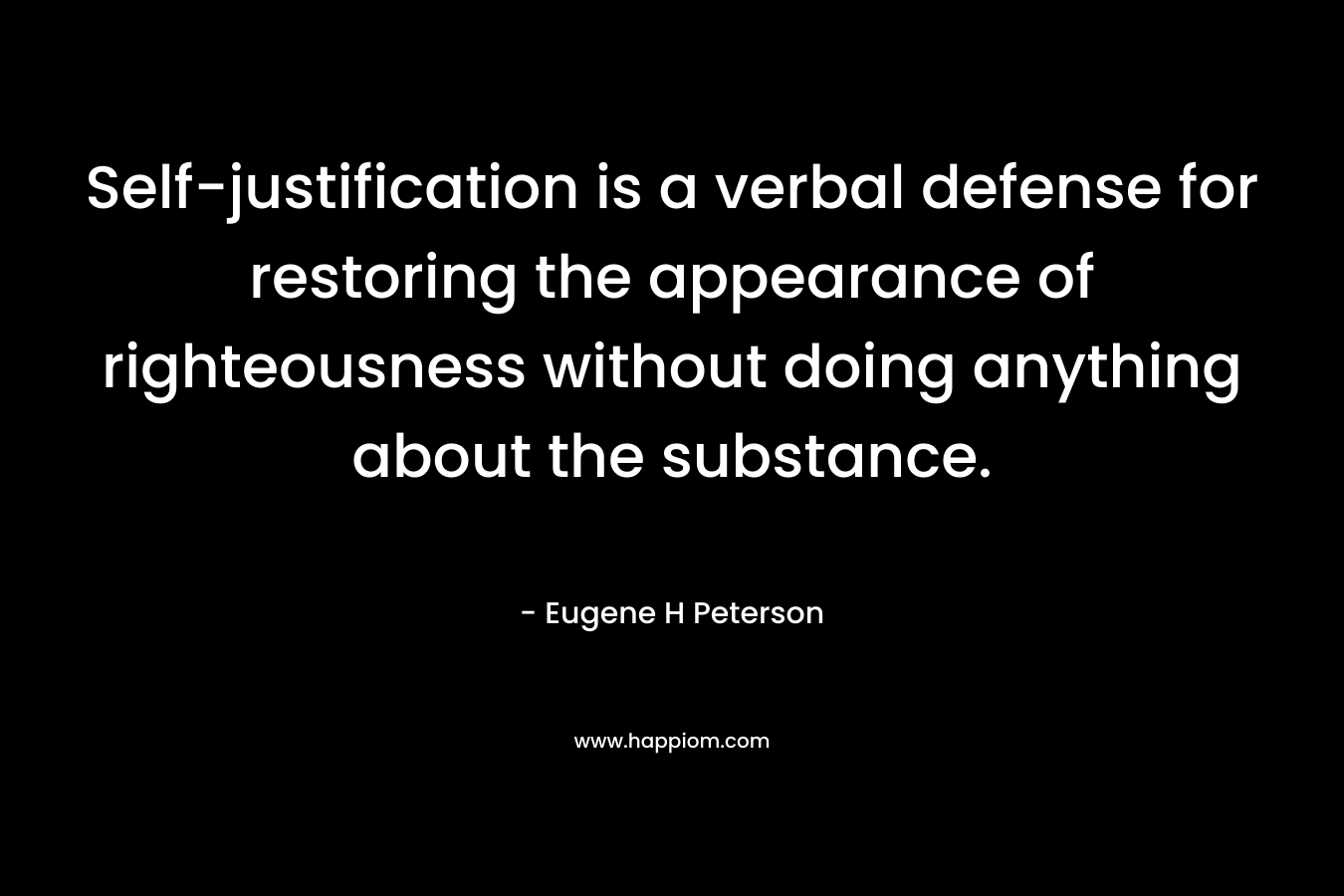 Self-justification is a verbal defense for restoring the appearance of righteousness without doing anything about the substance. – Eugene H Peterson
