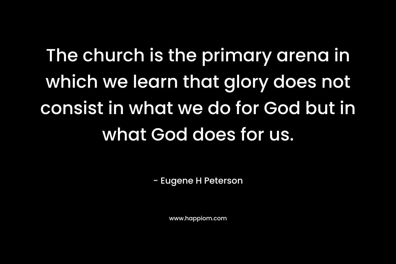 The church is the primary arena in which we learn that glory does not consist in what we do for God but in what God does for us.
