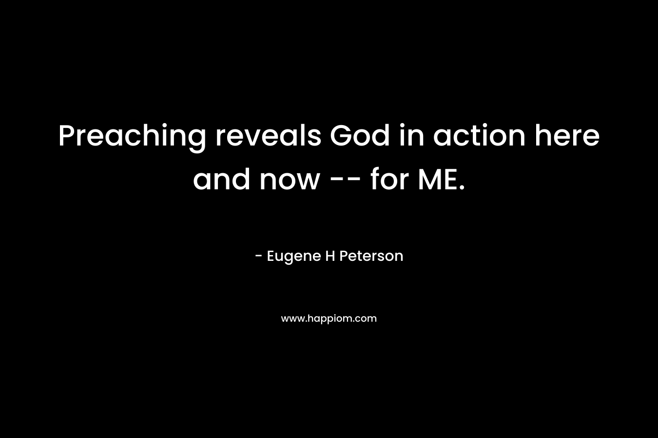 Preaching reveals God in action here and now — for ME. – Eugene H Peterson