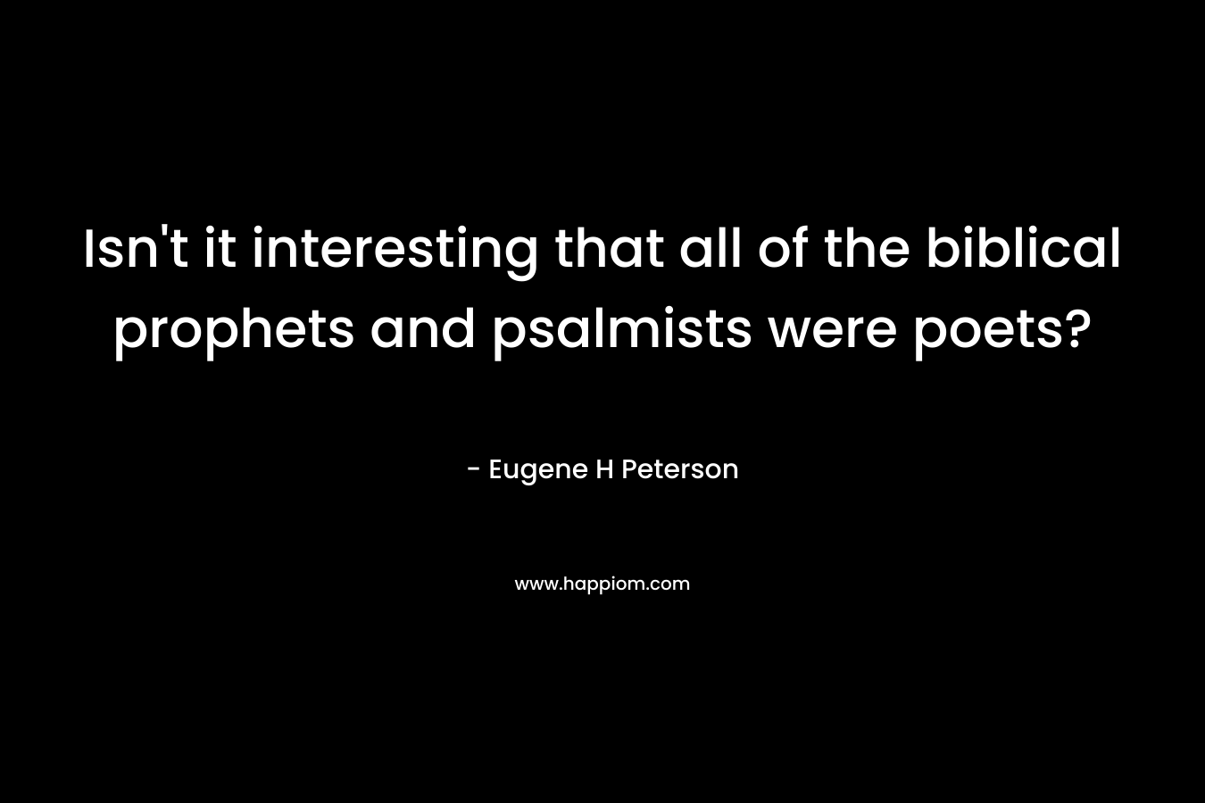 Isn’t it interesting that all of the biblical prophets and psalmists were poets? – Eugene H Peterson