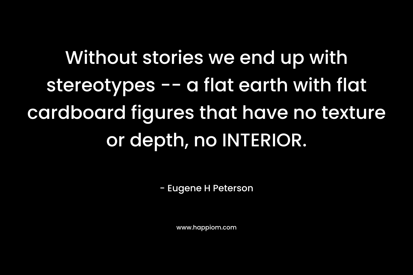 Without stories we end up with stereotypes -- a flat earth with flat cardboard figures that have no texture or depth, no INTERIOR.