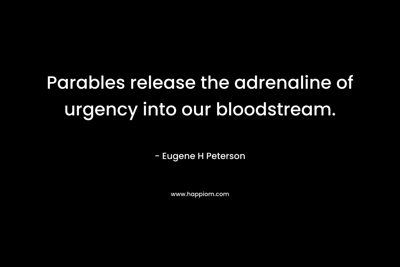 Parables release the adrenaline of urgency into our bloodstream. – Eugene H Peterson
