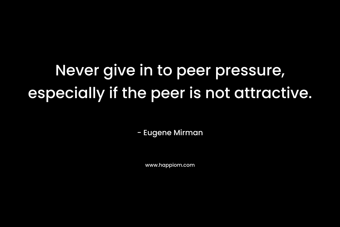 Never give in to peer pressure, especially if the peer is not attractive. – Eugene Mirman