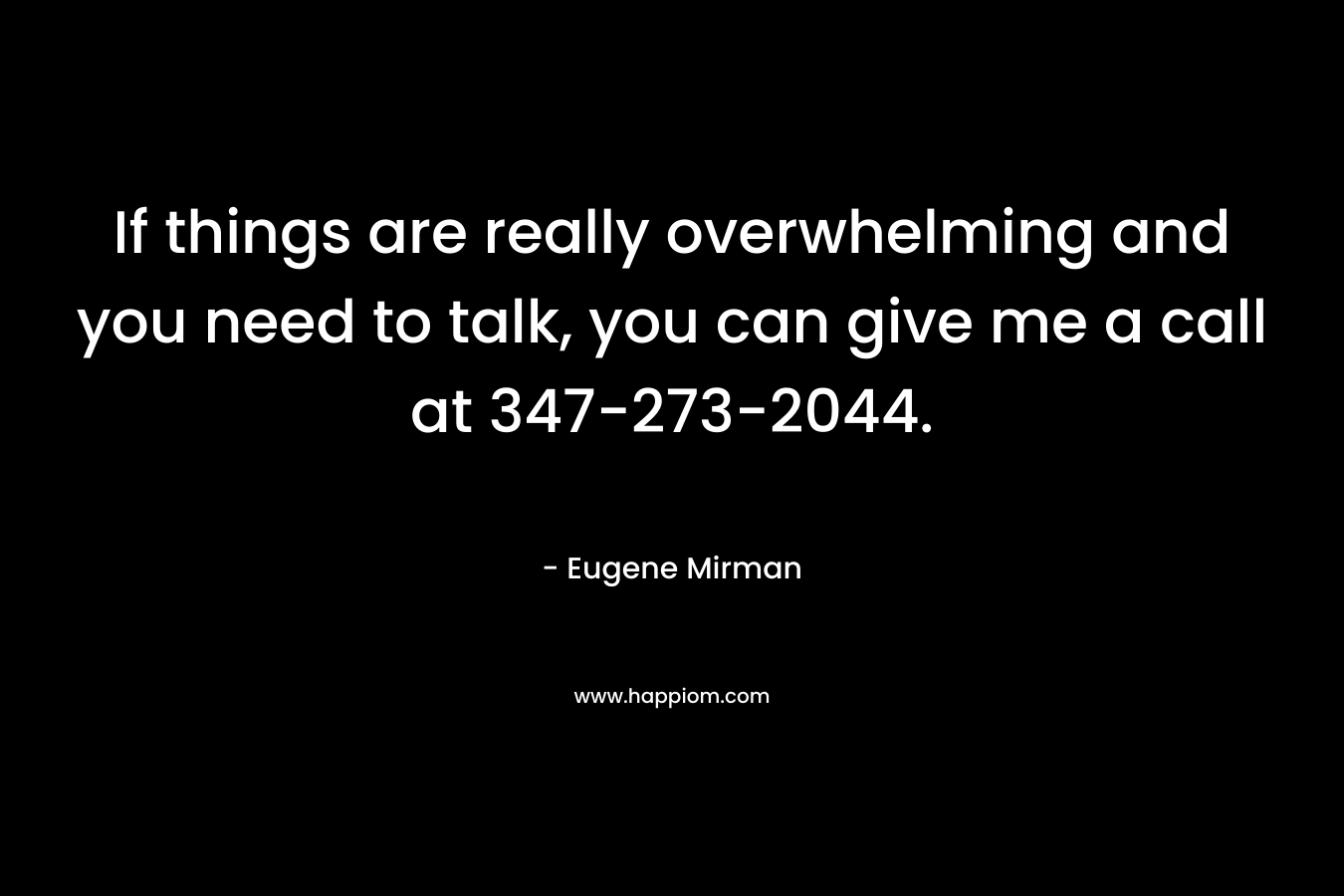 If things are really overwhelming and you need to talk, you can give me a call at 347-273-2044. – Eugene Mirman