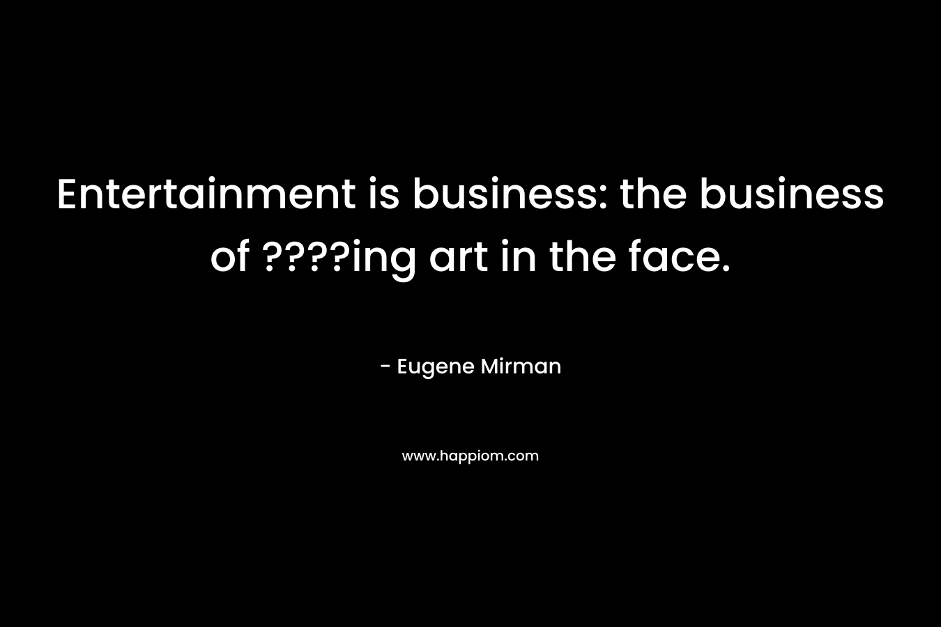 Entertainment is business: the business of ????ing art in the face.