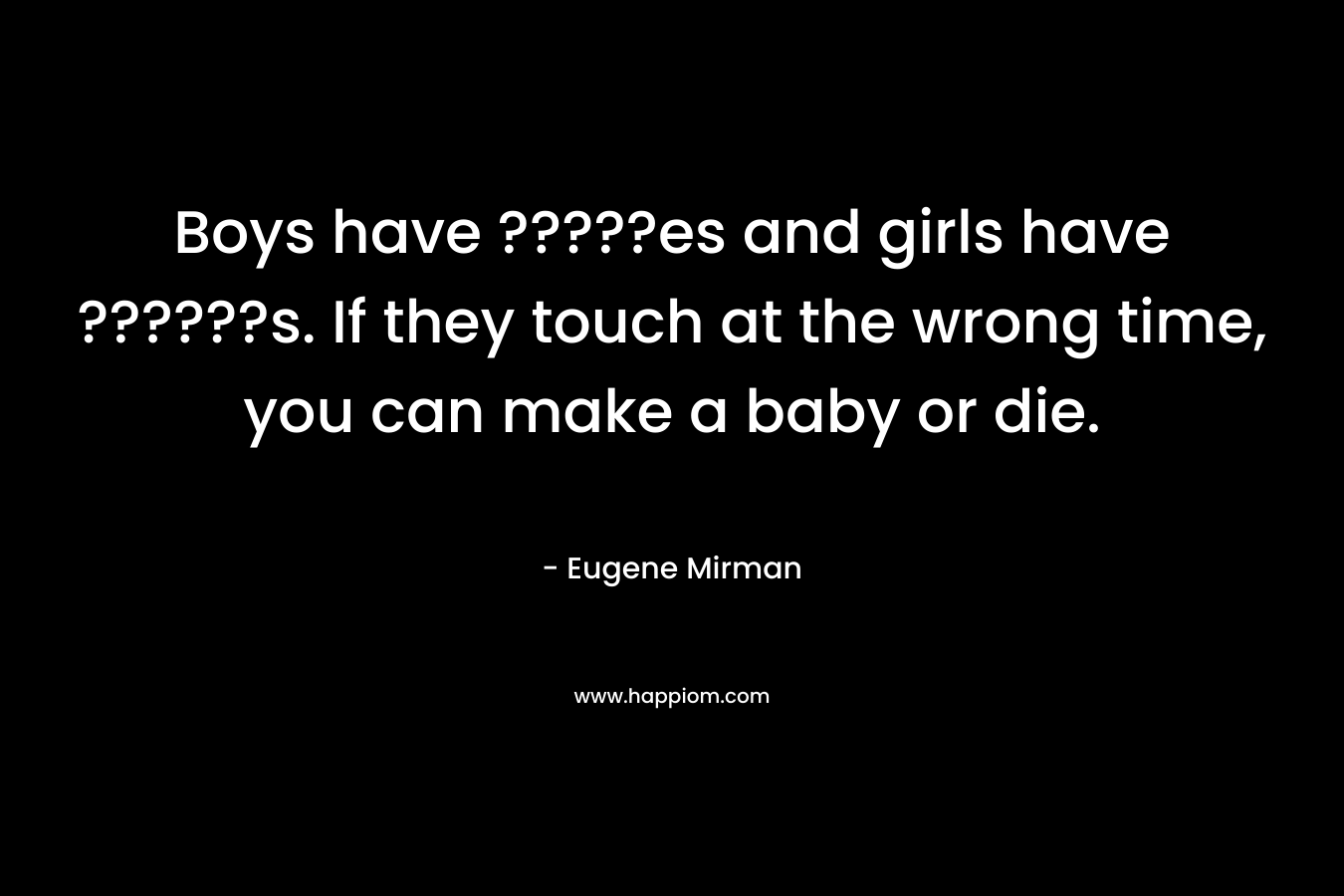 Boys have ?????es and girls have ??????s. If they touch at the wrong time, you can make a baby or die. – Eugene Mirman