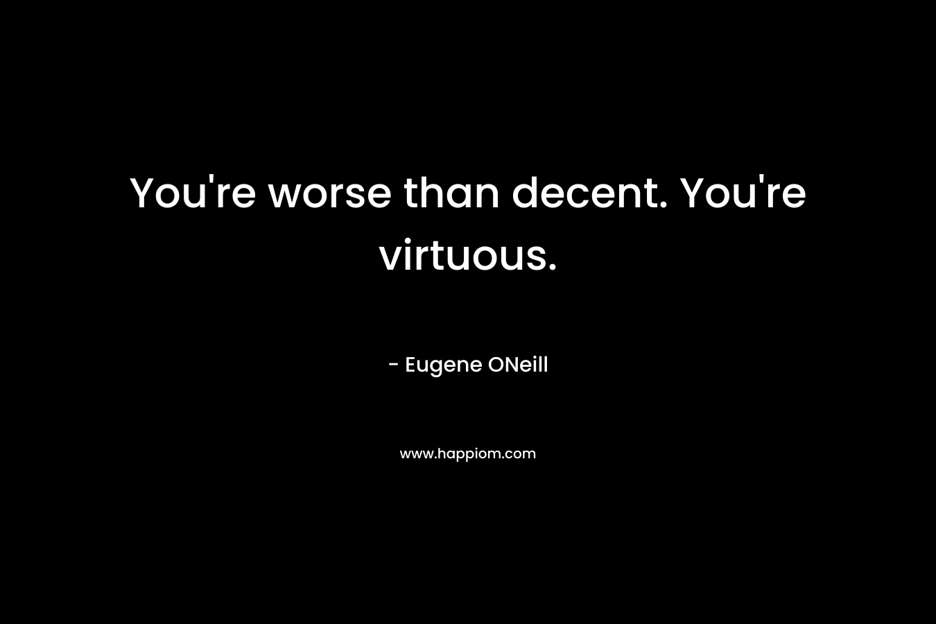 You’re worse than decent. You’re virtuous. – Eugene ONeill