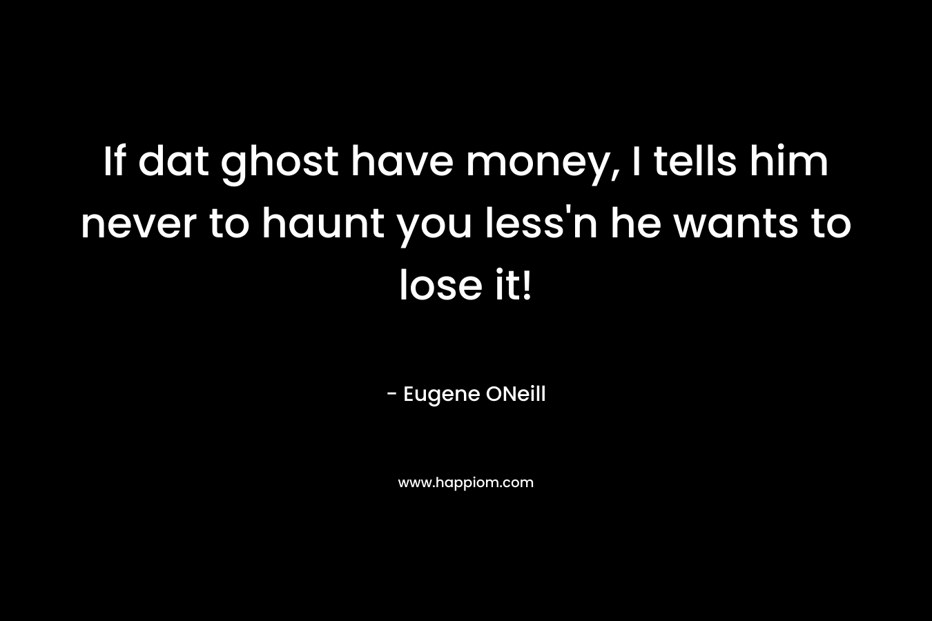 If dat ghost have money, I tells him never to haunt you less’n he wants to lose it! – Eugene ONeill