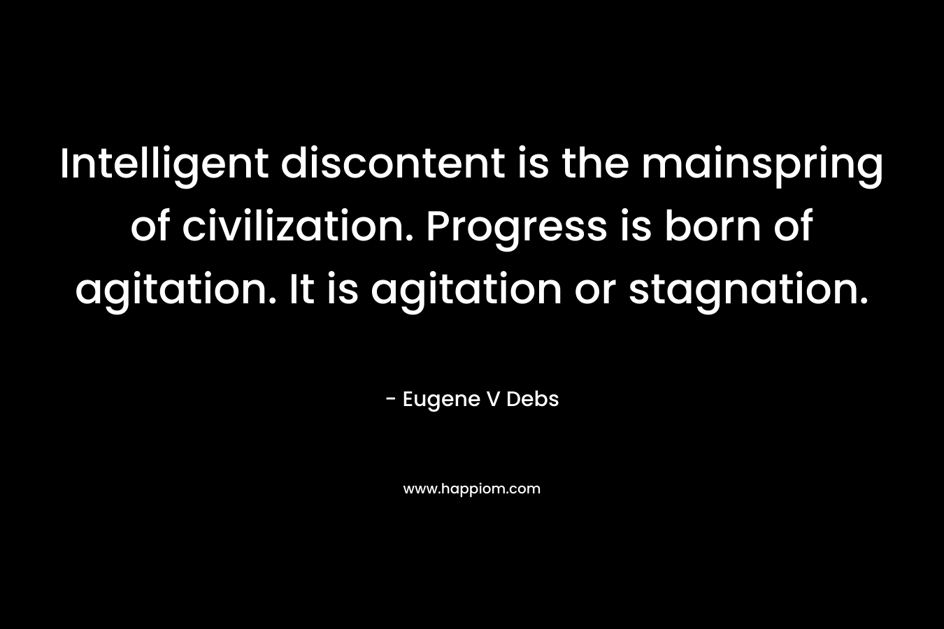 Intelligent discontent is the mainspring of civilization. Progress is born of agitation. It is agitation or stagnation. – Eugene V Debs