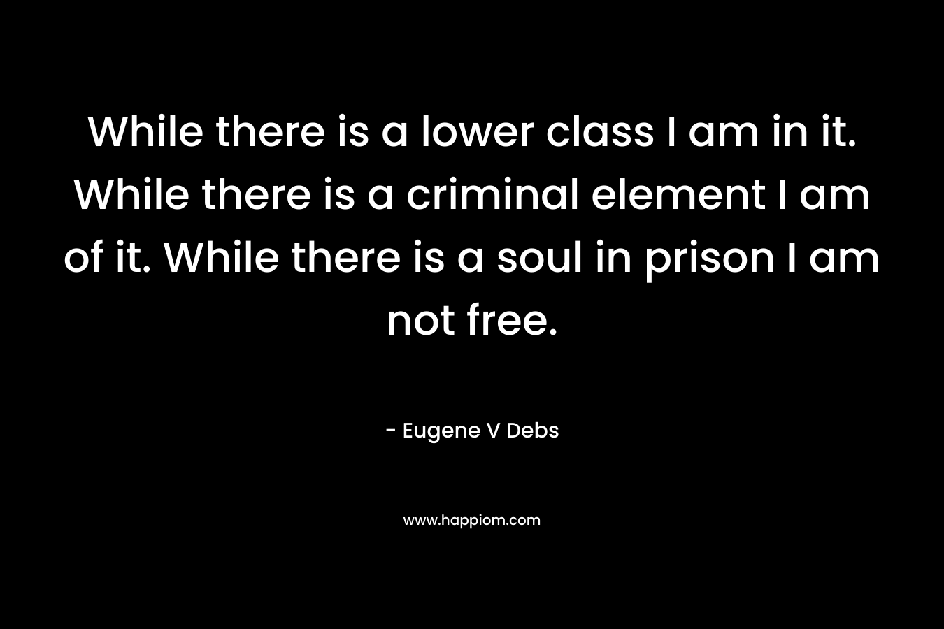 While there is a lower class I am in it. While there is a criminal element I am of it. While there is a soul in prison I am not free.