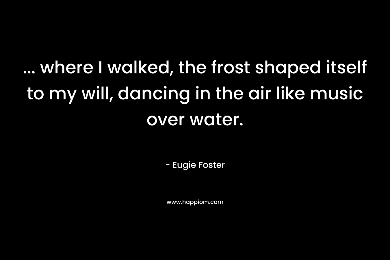... where I walked, the frost shaped itself to my will, dancing in the air like music over water.