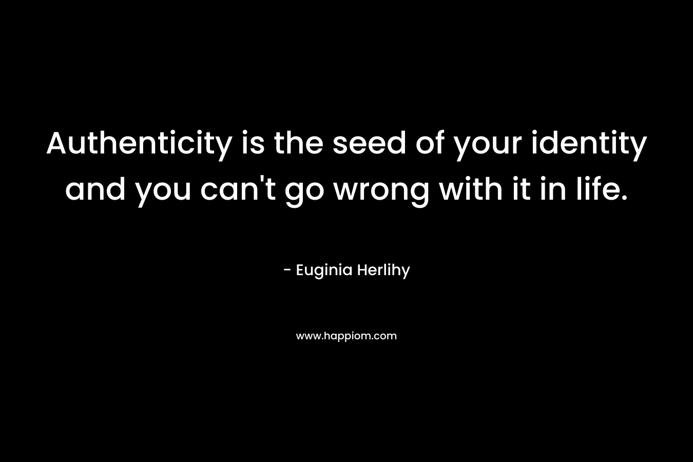 Authenticity is the seed of your identity and you can't go wrong with it in life.