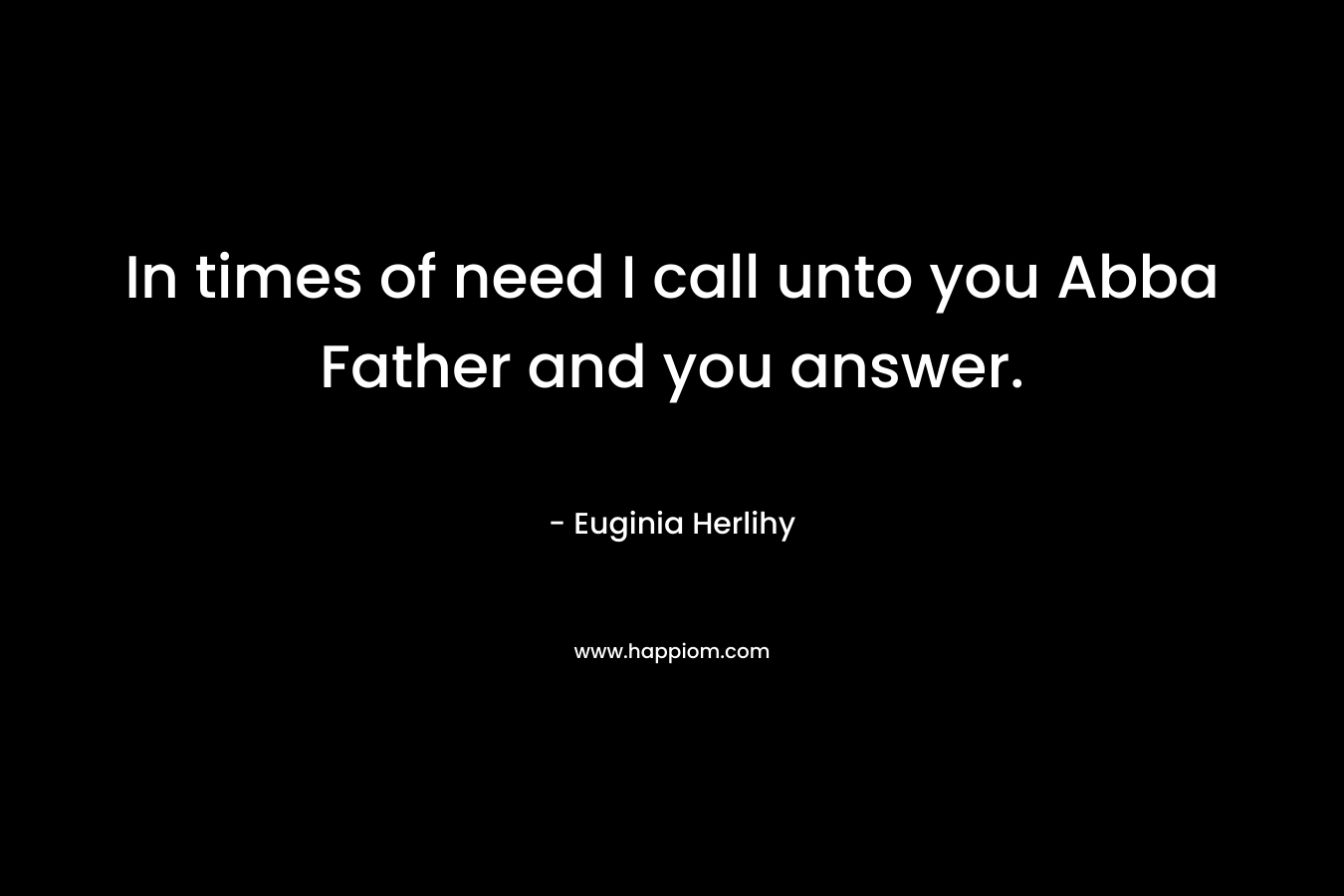 In times of need I call unto you Abba Father and you answer.
