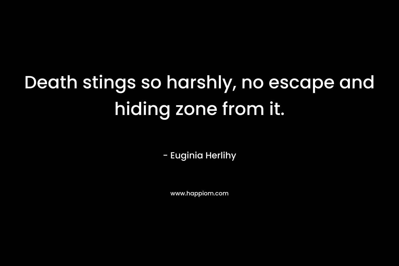Death stings so harshly, no escape and hiding zone from it. – Euginia Herlihy