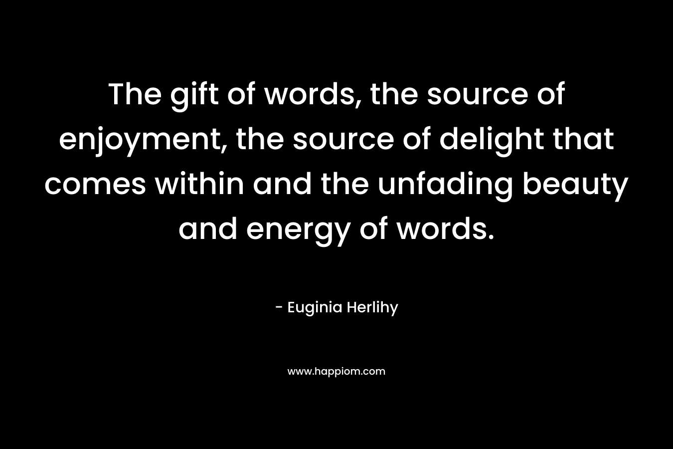 The gift of words, the source of enjoyment, the source of delight that comes within and the unfading beauty and energy of words.