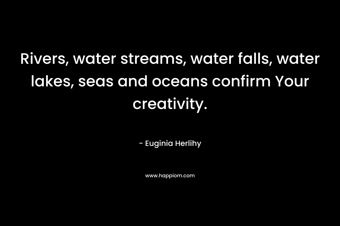 Rivers, water streams, water falls, water lakes, seas and oceans confirm Your creativity. – Euginia Herlihy