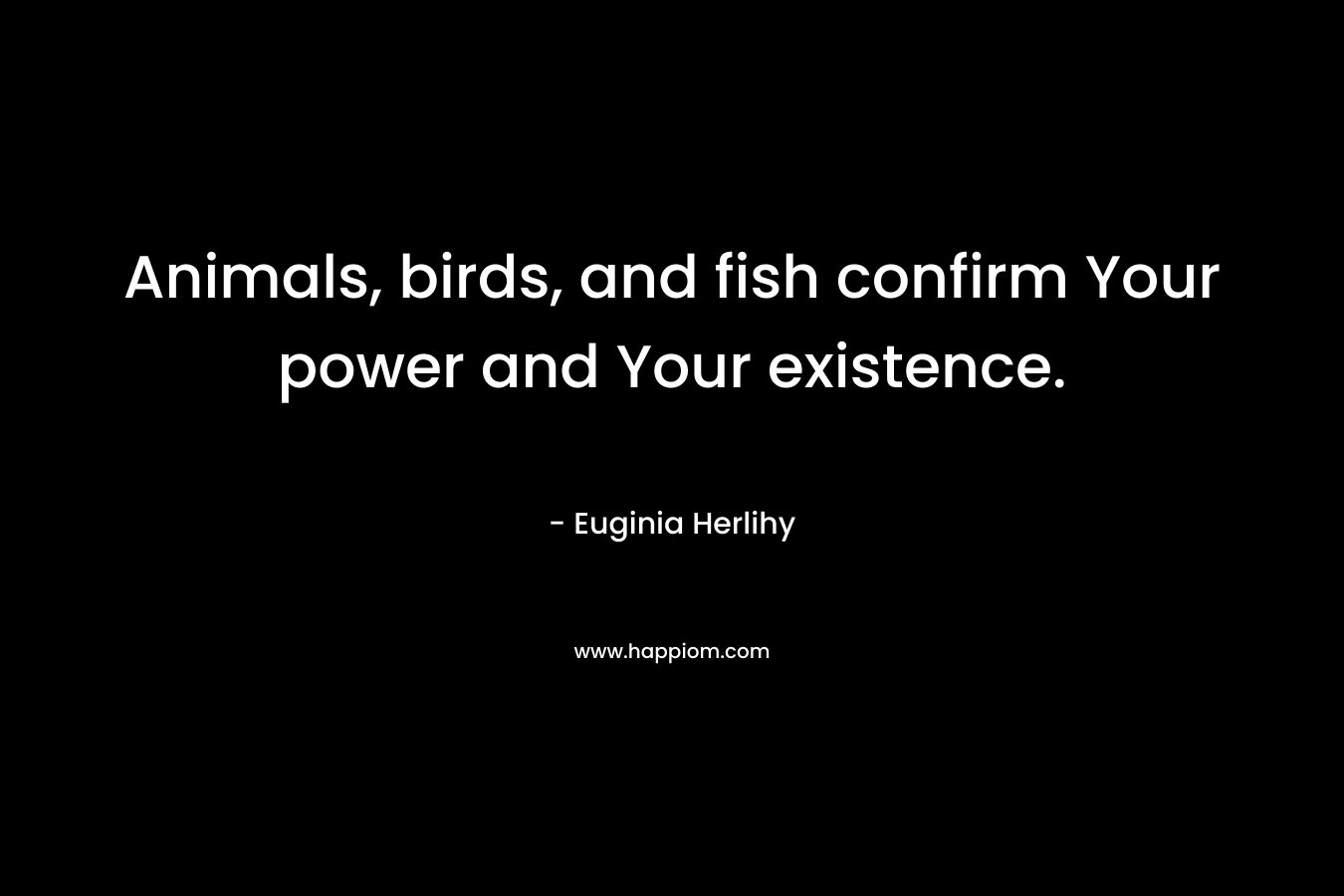 Animals, birds, and fish confirm Your power and Your existence.