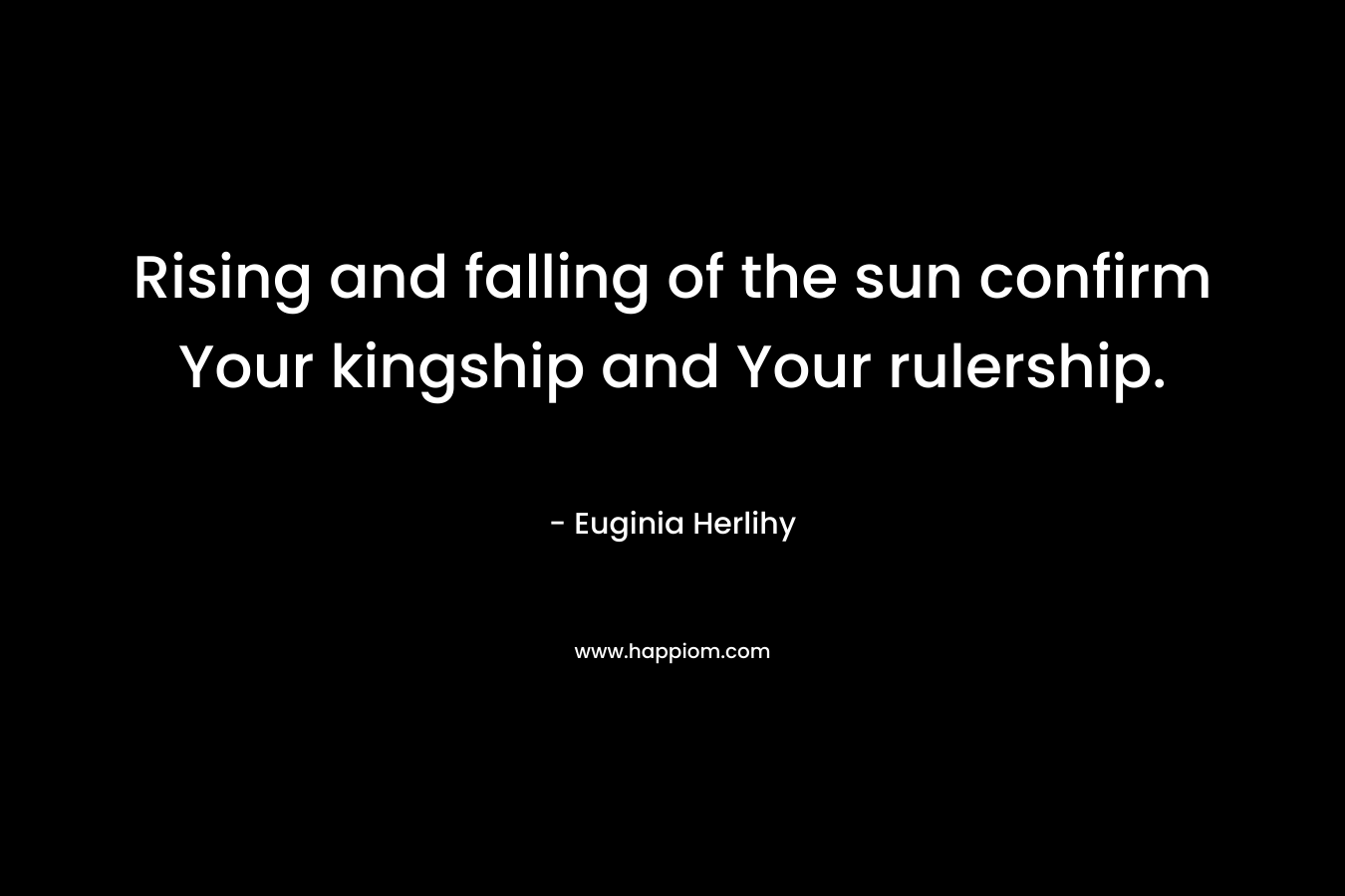 Rising and falling of the sun confirm Your kingship and Your rulership. – Euginia Herlihy