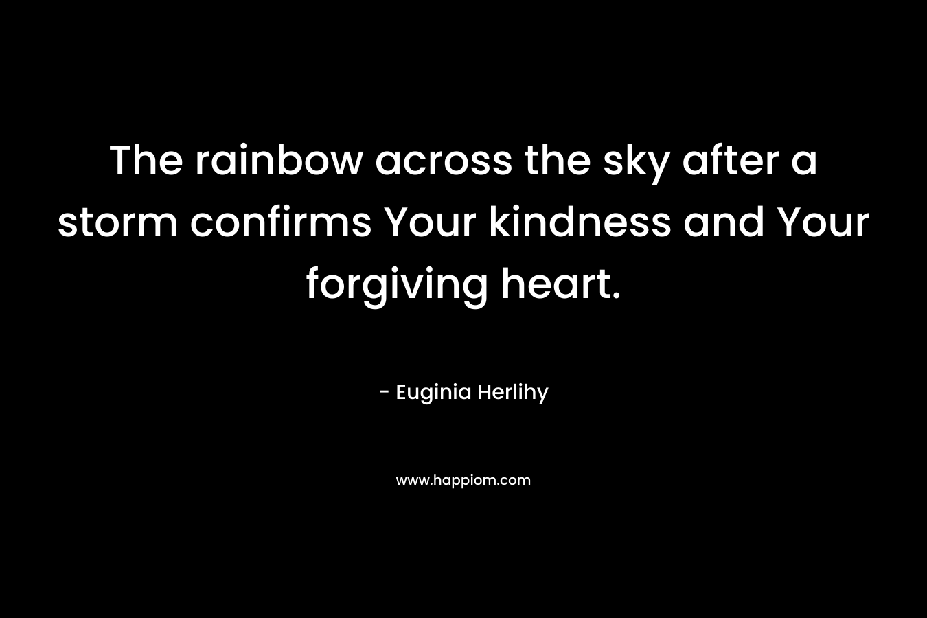The rainbow across the sky after a storm confirms Your kindness and Your forgiving heart. – Euginia Herlihy