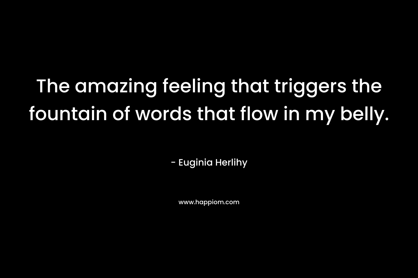 The amazing feeling that triggers the fountain of words that flow in my belly.