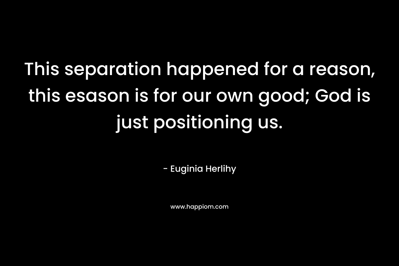 This separation happened for a reason, this esason is for our own good; God is just positioning us.