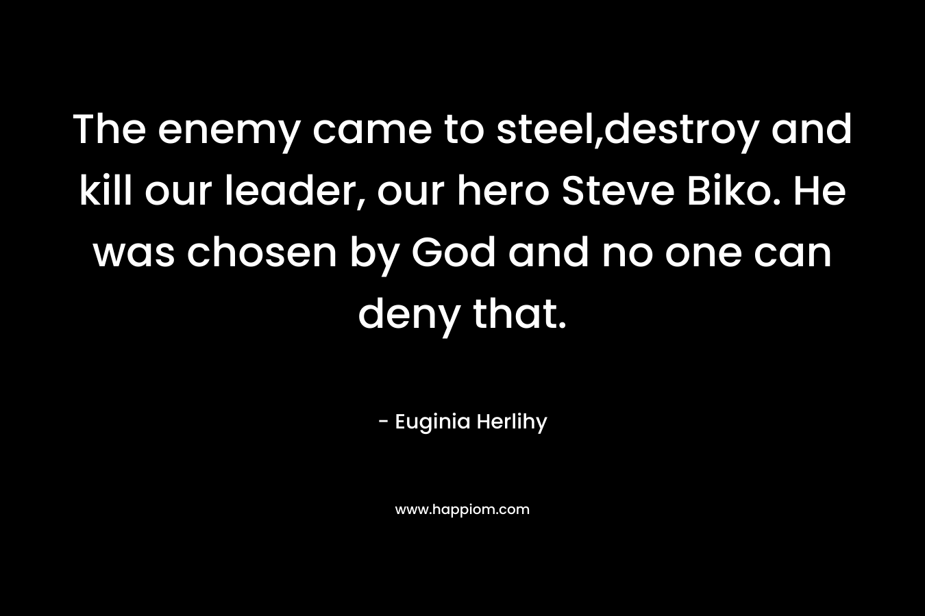 The enemy came to steel,destroy and kill our leader, our hero Steve Biko. He was chosen by God and no one can deny that.
