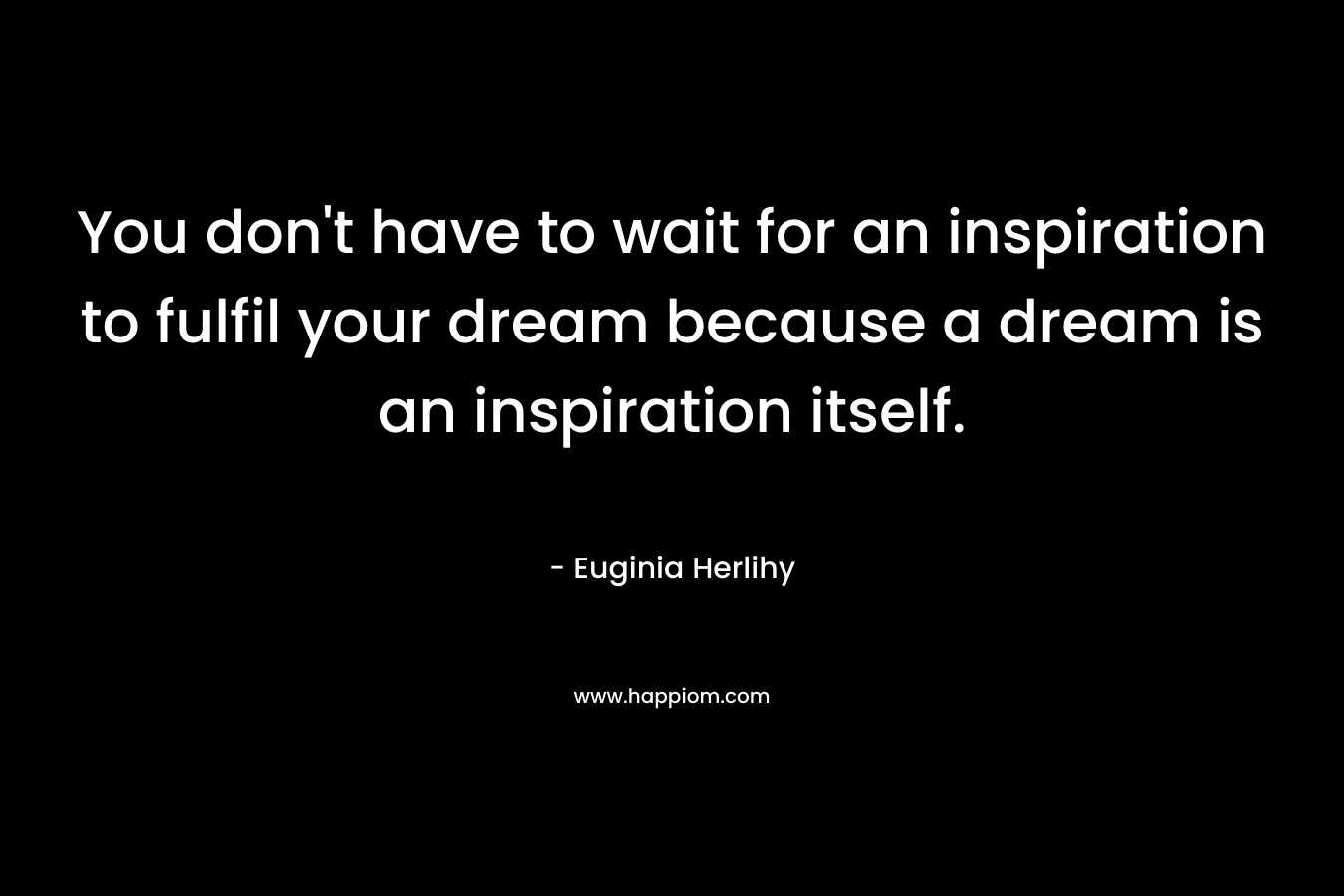 You don't have to wait for an inspiration to fulfil your dream because a dream is an inspiration itself.