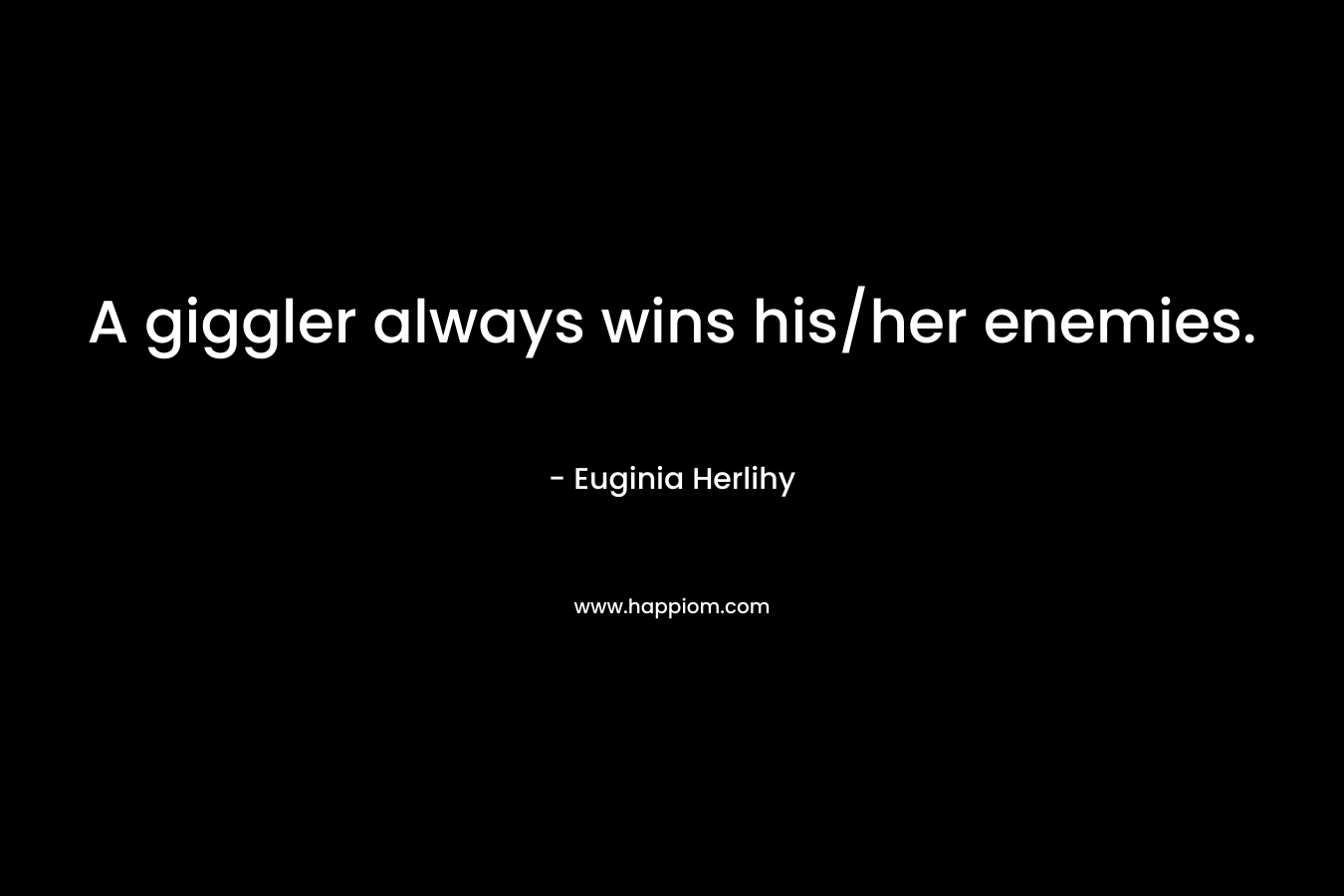 A giggler always wins his/her enemies. – Euginia Herlihy