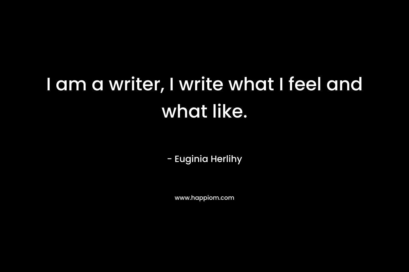 I am a writer, I write what I feel and what like. – Euginia Herlihy