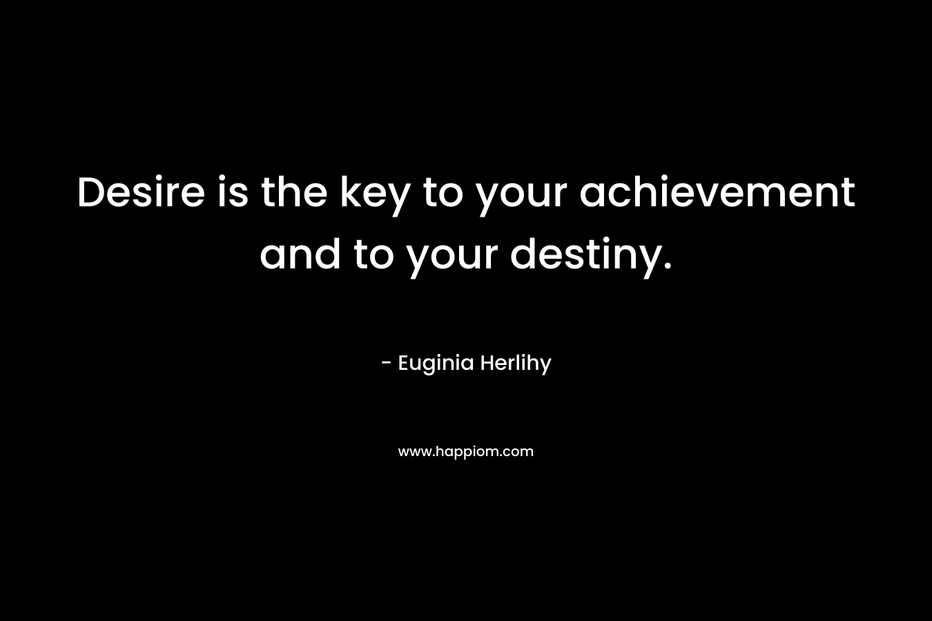 Desire is the key to your achievement and to your destiny. – Euginia Herlihy