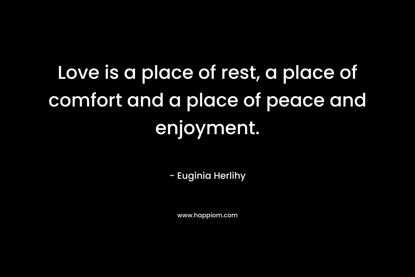 Love is a place of rest, a place of comfort and a place of peace and enjoyment.